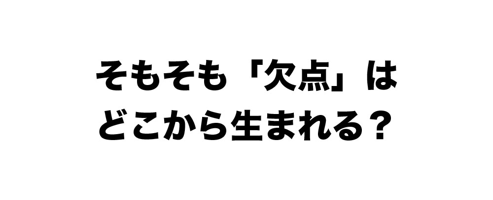 そもそも「欠点」は どこから生まれる？
